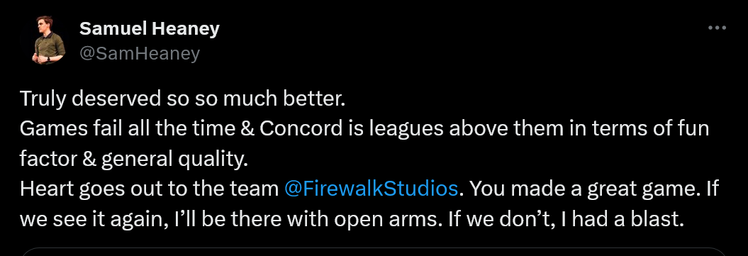 Truly deserved so so much better. Games fail all the time & Concord is leagues above them in terms of fun factor & general quality. Heart goes out to the team @FirewalkStudios . You made a great game. If we see it again, I’ll be there with open arms. If we don’t, I had a blast.