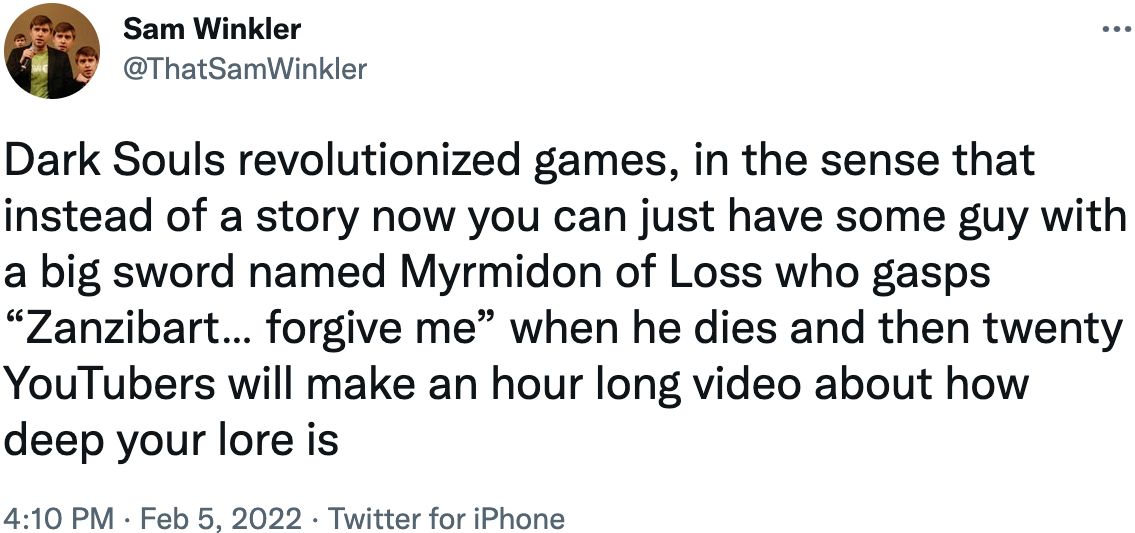 Dark Souls revolutionized games, in the sense that instead of a story now you can just have some guy with a big sword named Myrmidon of Loss who gasps 